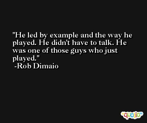 He led by example and the way he played. He didn't have to talk. He was one of those guys who just played. -Rob Dimaio