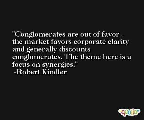 Conglomerates are out of favor - the market favors corporate clarity and generally discounts conglomerates. The theme here is a focus on synergies. -Robert Kindler