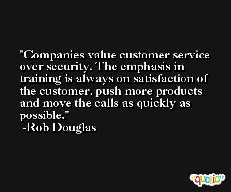 Companies value customer service over security. The emphasis in training is always on satisfaction of the customer, push more products and move the calls as quickly as possible. -Rob Douglas