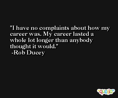 I have no complaints about how my career was. My career lasted a whole lot longer than anybody thought it would. -Rob Ducey