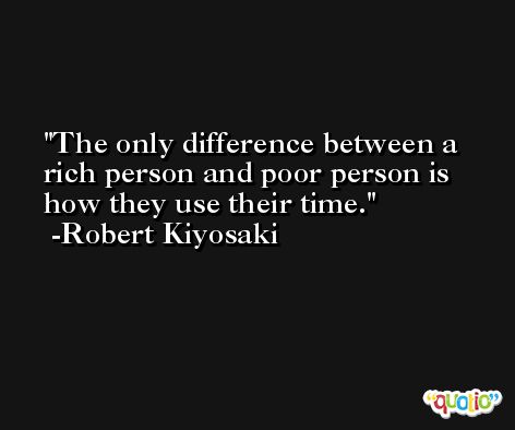 The only difference between a rich person and poor person is how they use their time. -Robert Kiyosaki