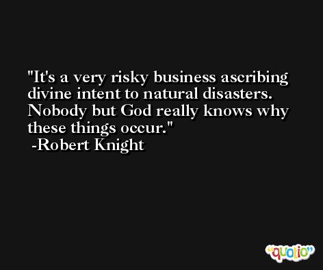 It's a very risky business ascribing divine intent to natural disasters. Nobody but God really knows why these things occur. -Robert Knight