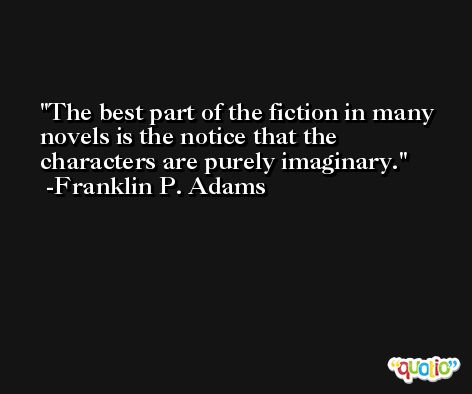 The best part of the fiction in many novels is the notice that the characters are purely imaginary. -Franklin P. Adams