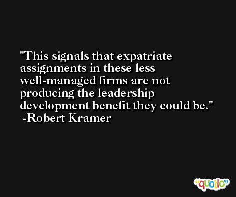 This signals that expatriate assignments in these less well-managed firms are not producing the leadership development benefit they could be. -Robert Kramer