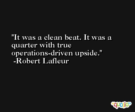 It was a clean beat. It was a quarter with true operations-driven upside. -Robert Lafleur