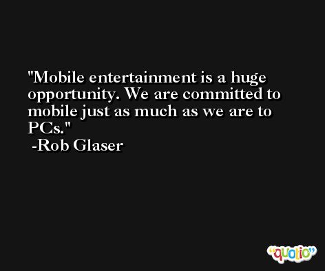 Mobile entertainment is a huge opportunity. We are committed to mobile just as much as we are to PCs. -Rob Glaser