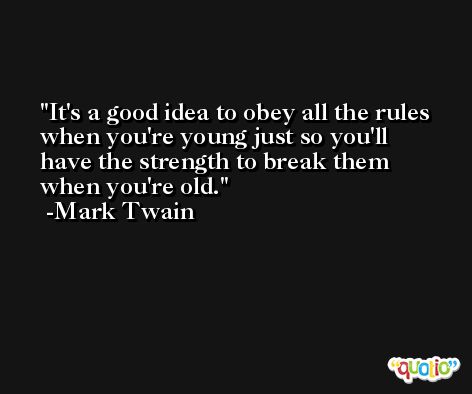 It's a good idea to obey all the rules when you're young just so you'll have the strength to break them when you're old. -Mark Twain