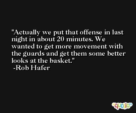 Actually we put that offense in last night in about 20 minutes. We wanted to get more movement with the guards and get them some better looks at the basket. -Rob Hafer