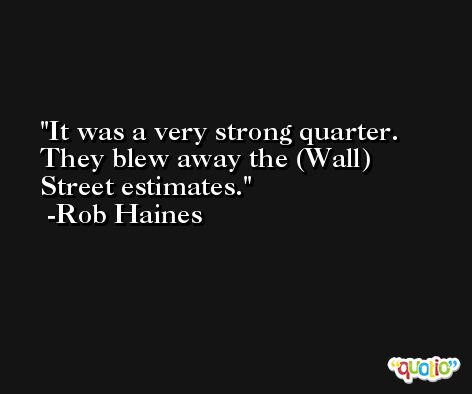 It was a very strong quarter. They blew away the (Wall) Street estimates. -Rob Haines