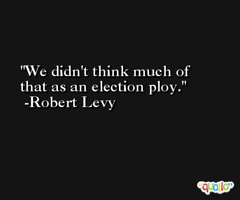 We didn't think much of that as an election ploy. -Robert Levy