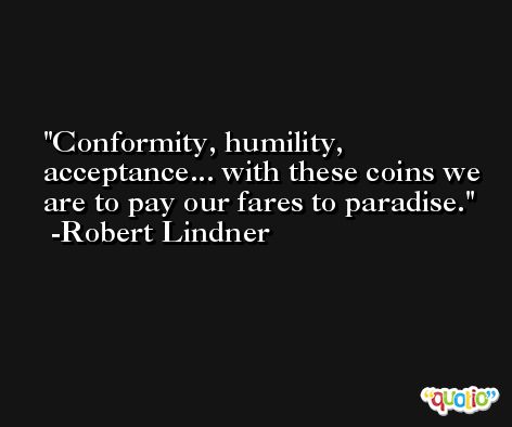 Conformity, humility, acceptance... with these coins we are to pay our fares to paradise. -Robert Lindner