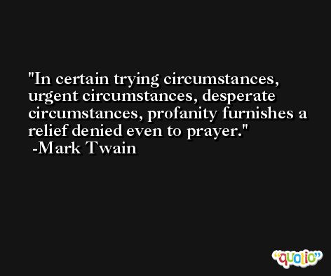 In certain trying circumstances, urgent circumstances, desperate circumstances, profanity furnishes a relief denied even to prayer. -Mark Twain