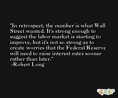 In retrospect, the number is what Wall Street wanted. It's strong enough to suggest the labor market is starting to improve, but it's not so strong as to create worries that the Federal Reserve will need to raise interest rates sooner rather than later. -Robert Long