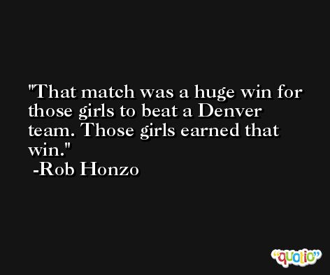 That match was a huge win for those girls to beat a Denver team. Those girls earned that win. -Rob Honzo