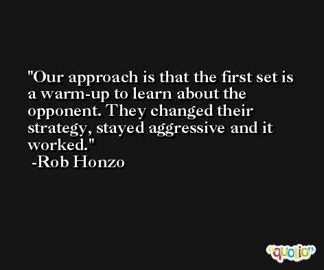Our approach is that the first set is a warm-up to learn about the opponent. They changed their strategy, stayed aggressive and it worked. -Rob Honzo