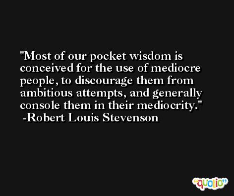 Most of our pocket wisdom is conceived for the use of mediocre people, to discourage them from ambitious attempts, and generally console them in their mediocrity. -Robert Louis Stevenson