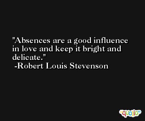 Absences are a good influence in love and keep it bright and delicate. -Robert Louis Stevenson