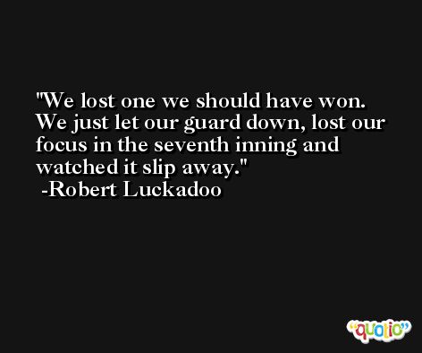 We lost one we should have won. We just let our guard down, lost our focus in the seventh inning and watched it slip away. -Robert Luckadoo