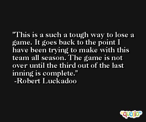 This is a such a tough way to lose a game. It goes back to the point I have been trying to make with this team all season. The game is not over until the third out of the last inning is complete. -Robert Luckadoo