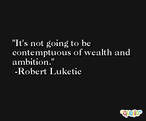 It's not going to be contemptuous of wealth and ambition. -Robert Luketic