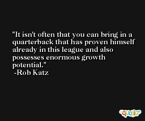 It isn't often that you can bring in a quarterback that has proven himself already in this league and also possesses enormous growth potential. -Rob Katz