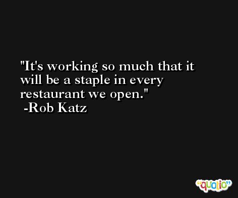 It's working so much that it will be a staple in every restaurant we open. -Rob Katz