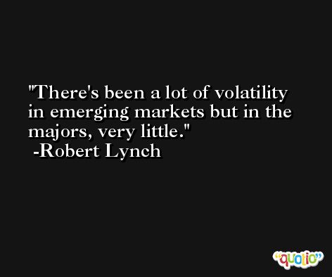 There's been a lot of volatility in emerging markets but in the majors, very little. -Robert Lynch