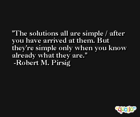 The solutions all are simple / after you have arrived at them. But they're simple only when you know already what they are. -Robert M. Pirsig
