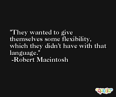 They wanted to give themselves some flexibility, which they didn't have with that language. -Robert Macintosh