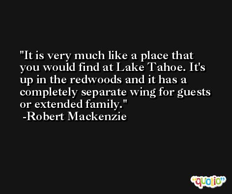 It is very much like a place that you would find at Lake Tahoe. It's up in the redwoods and it has a completely separate wing for guests or extended family. -Robert Mackenzie