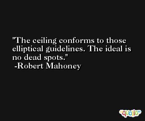 The ceiling conforms to those elliptical guidelines. The ideal is no dead spots. -Robert Mahoney