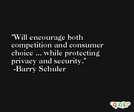 Will encourage both competition and consumer choice ... while protecting privacy and security. -Barry Schuler