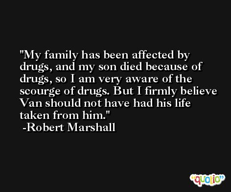 My family has been affected by drugs, and my son died because of drugs, so I am very aware of the scourge of drugs. But I firmly believe Van should not have had his life taken from him. -Robert Marshall