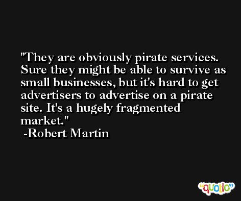 They are obviously pirate services. Sure they might be able to survive as small businesses, but it's hard to get advertisers to advertise on a pirate site. It's a hugely fragmented market. -Robert Martin