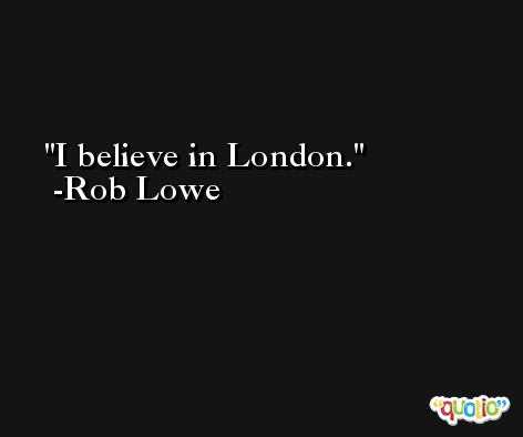 I believe in London. -Rob Lowe