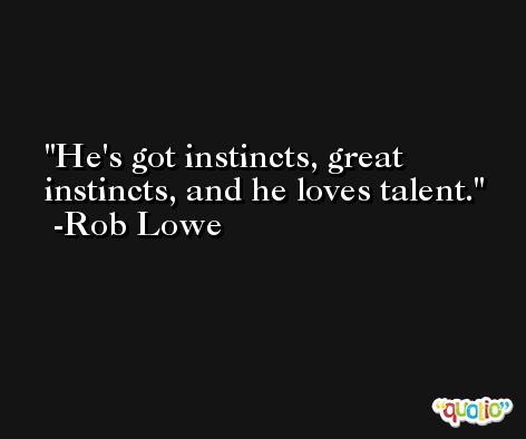He's got instincts, great instincts, and he loves talent. -Rob Lowe