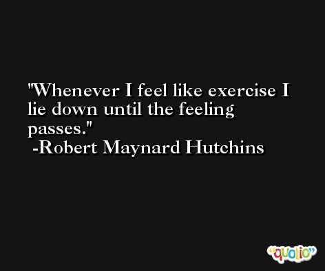 Whenever I feel like exercise I lie down until the feeling passes. -Robert Maynard Hutchins
