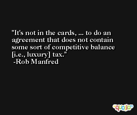 It's not in the cards, ... to do an agreement that does not contain some sort of competitive balance [i.e., luxury] tax. -Rob Manfred