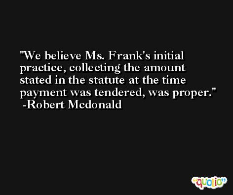 We believe Ms. Frank's initial practice, collecting the amount stated in the statute at the time payment was tendered, was proper. -Robert Mcdonald