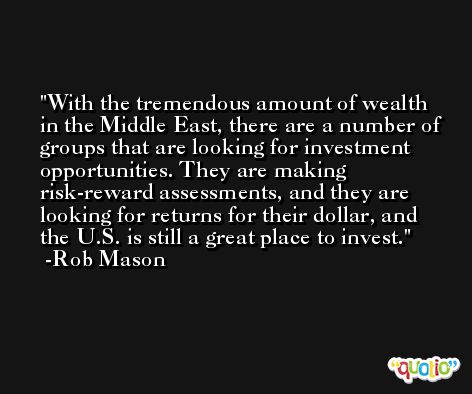 With the tremendous amount of wealth in the Middle East, there are a number of groups that are looking for investment opportunities. They are making risk-reward assessments, and they are looking for returns for their dollar, and the U.S. is still a great place to invest. -Rob Mason