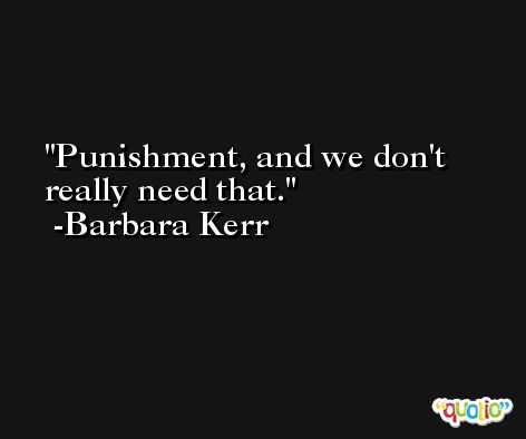 Punishment, and we don't really need that. -Barbara Kerr