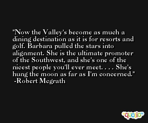 Now the Valley's become as much a dining destination as it is for resorts and golf. Barbara pulled the stars into alignment. She is the ultimate promoter of the Southwest, and she's one of the nicest people you'll ever meet. . . . She's hung the moon as far as I'm concerned. -Robert Mcgrath
