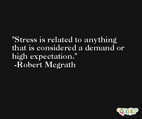 Stress is related to anything that is considered a demand or high expectation. -Robert Mcgrath