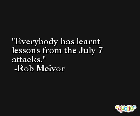 Everybody has learnt lessons from the July 7 attacks. -Rob Mcivor