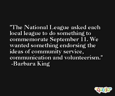 The National League asked each local league to do something to commemorate September 11. We wanted something endorsing the ideas of community service, communication and volunteerism. -Barbara King
