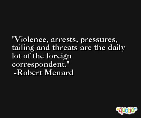 Violence, arrests, pressures, tailing and threats are the daily lot of the foreign correspondent. -Robert Menard