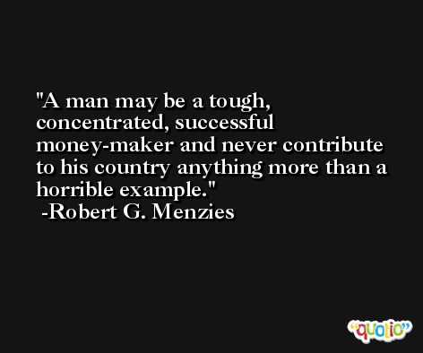 A man may be a tough, concentrated, successful money-maker and never contribute to his country anything more than a horrible example. -Robert G. Menzies