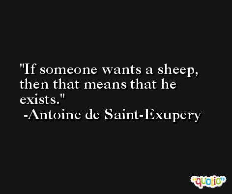 If someone wants a sheep, then that means that he exists. -Antoine de Saint-Exupery