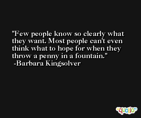 Few people know so clearly what they want. Most people can't even think what to hope for when they throw a penny in a fountain. -Barbara Kingsolver