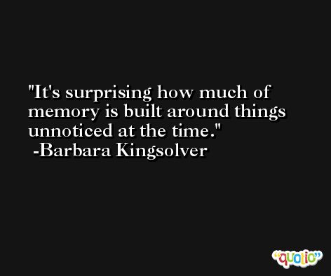 It's surprising how much of memory is built around things unnoticed at the time. -Barbara Kingsolver